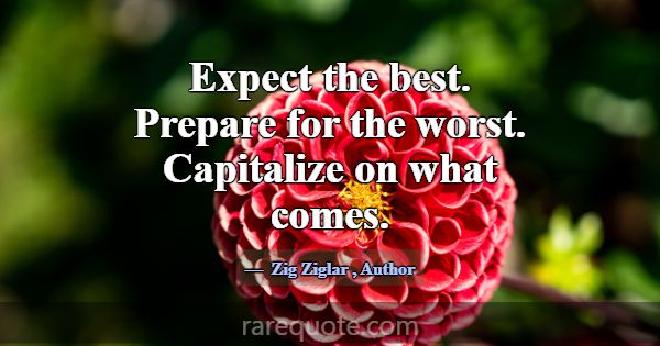 Expect the best. Prepare for the worst. Capitalize... -Zig Ziglar