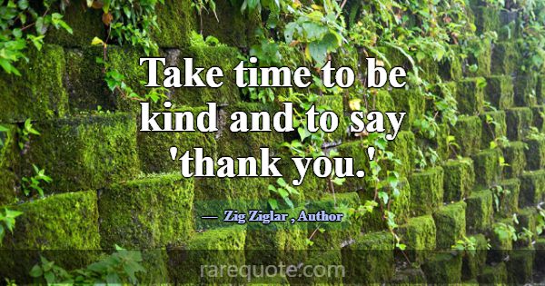 Take time to be kind and to say 'thank you.'... -Zig Ziglar