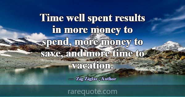 Time well spent results in more money to spend, mo... -Zig Ziglar