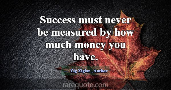 Success must never be measured by how much money y... -Zig Ziglar