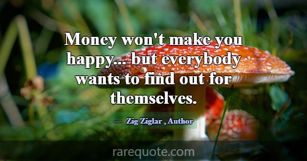 Money won't make you happy... but everybody wants ... -Zig Ziglar