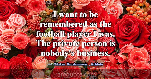 I want to be remembered as the football player I w... -Zlatan Ibrahimovic