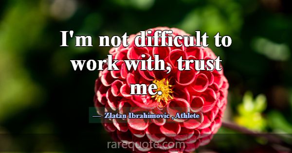 I'm not difficult to work with, trust me.... -Zlatan Ibrahimovic