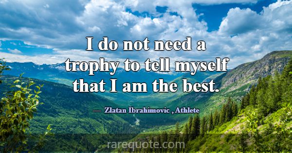 I do not need a trophy to tell myself that I am th... -Zlatan Ibrahimovic