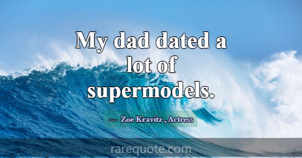 My dad dated a lot of supermodels.... -Zoe Kravitz