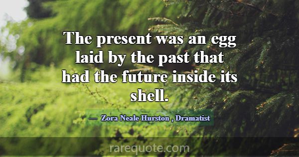 The present was an egg laid by the past that had t... -Zora Neale Hurston
