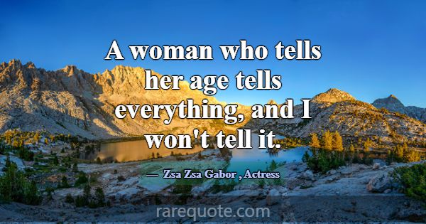 A woman who tells her age tells everything, and I ... -Zsa Zsa Gabor
