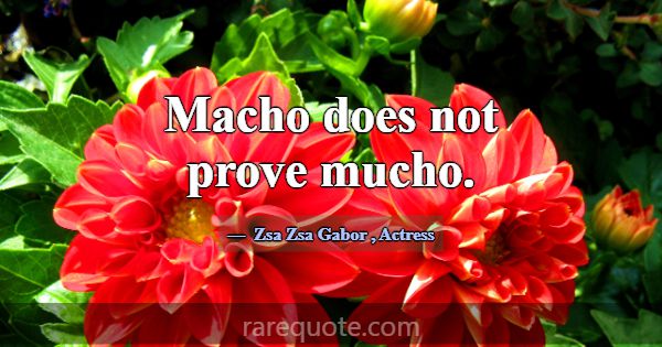Macho does not prove mucho.... -Zsa Zsa Gabor