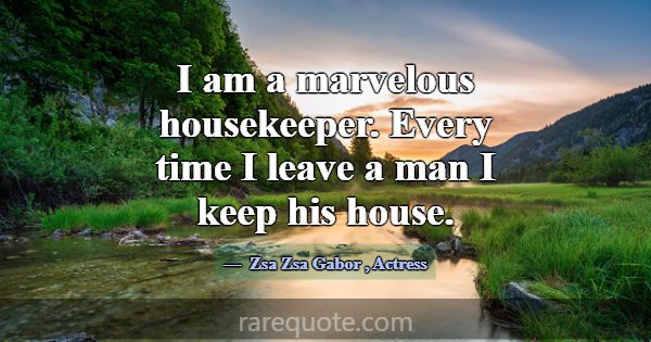 I am a marvelous housekeeper. Every time I leave a... -Zsa Zsa Gabor