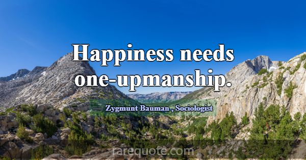 Happiness needs one-upmanship.... -Zygmunt Bauman